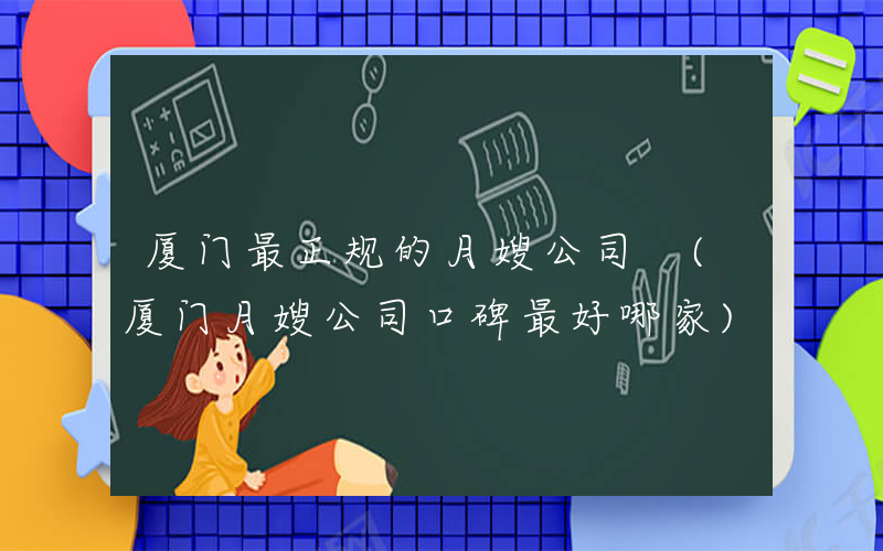 厦门最正规的月嫂公司 (厦门月嫂公司口碑最好哪家)